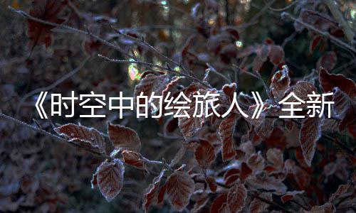 新活免费之歌全启活动旅人参与的绘动空中开可得R卡风蚀时